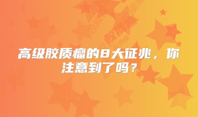 高级胶质瘤的8大征兆，你注意到了吗？