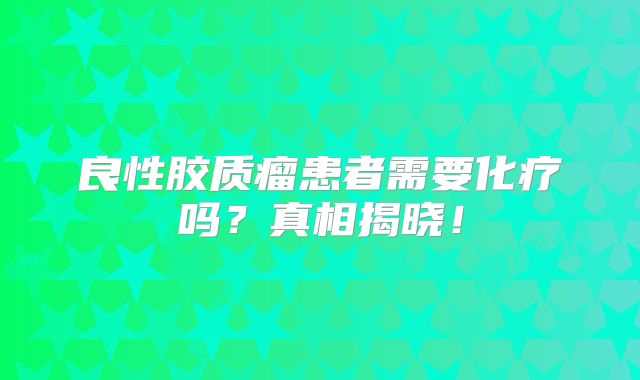 良性胶质瘤患者需要化疗吗？真相揭晓！