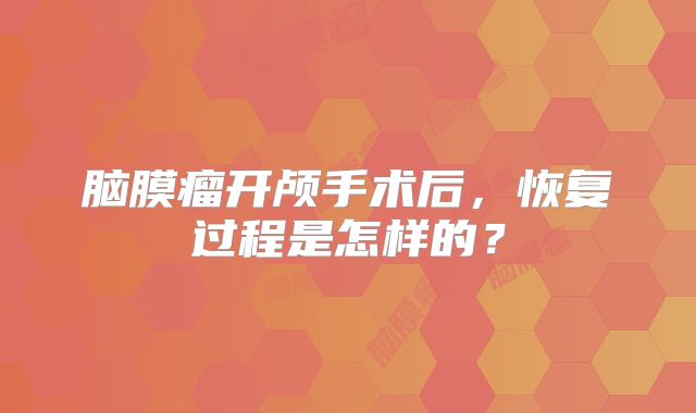 脑膜瘤开颅手术后，恢复过程是怎样的？