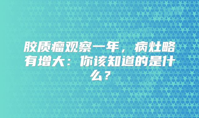 胶质瘤观察一年，病灶略有增大：你该知道的是什么？