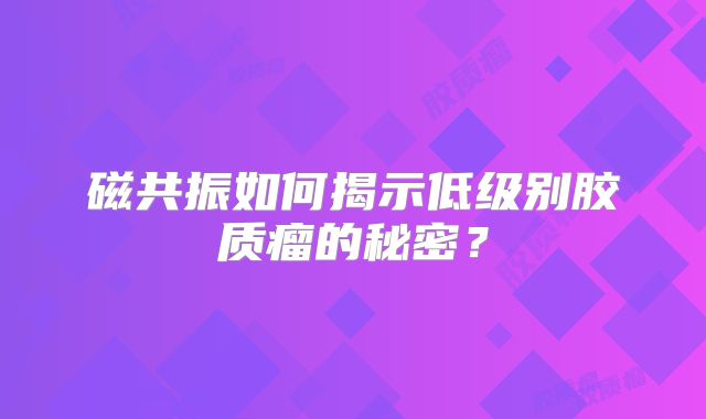磁共振如何揭示低级别胶质瘤的秘密？