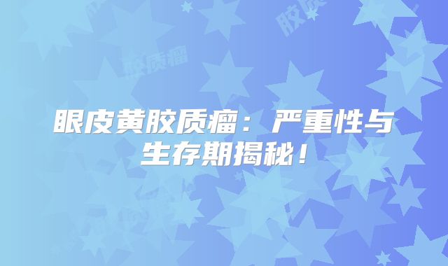 眼皮黄胶质瘤：严重性与生存期揭秘！