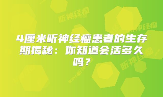 4厘米听神经瘤患者的生存期揭秘：你知道会活多久吗？