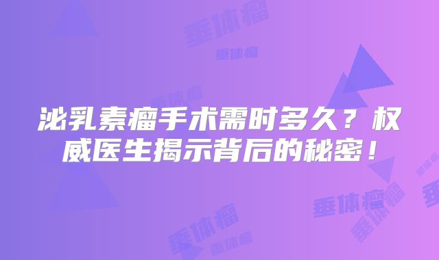泌乳素瘤手术需时多久？权威医生揭示背后的秘密！