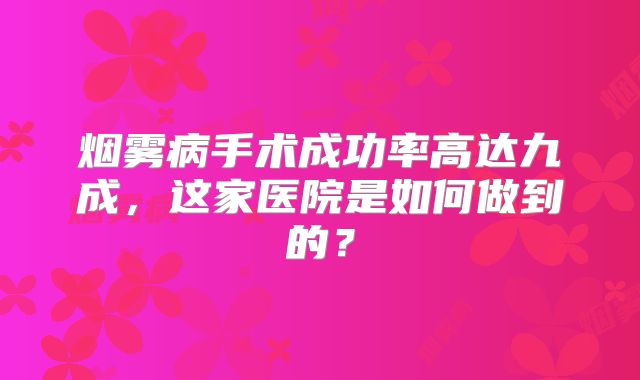 烟雾病手术成功率高达九成，这家医院是如何做到的？