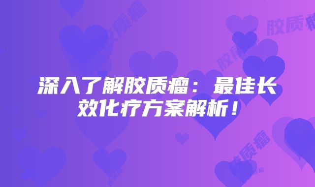 深入了解胶质瘤：最佳长效化疗方案解析！