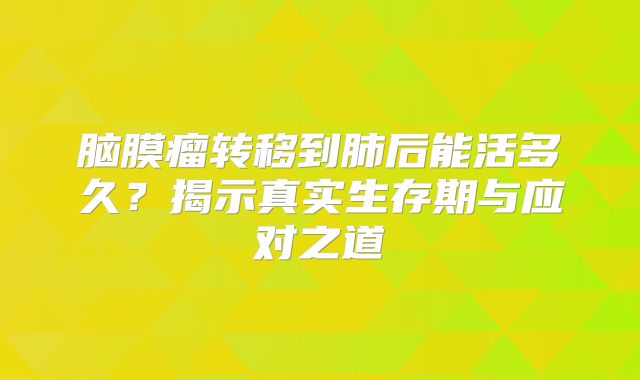 脑膜瘤转移到肺后能活多久？揭示真实生存期与应对之道