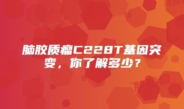 脑胶质瘤C228T基因突变，你了解多少？