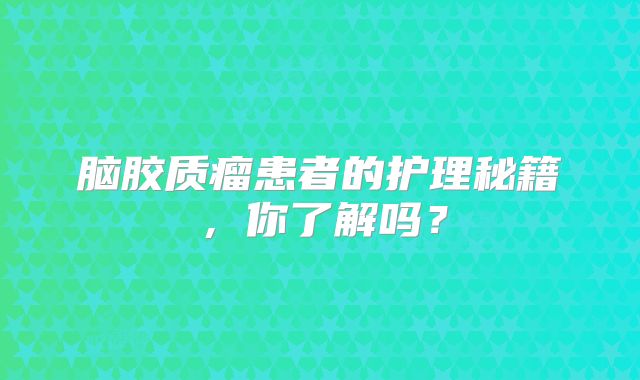 脑胶质瘤患者的护理秘籍，你了解吗？
