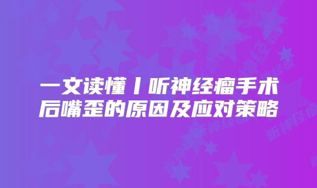 一文读懂丨听神经瘤手术后嘴歪的原因及应对策略