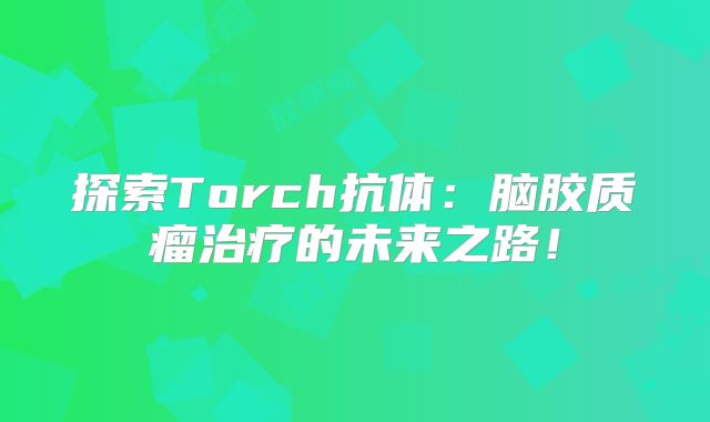 探索Torch抗体：脑胶质瘤治疗的未来之路！