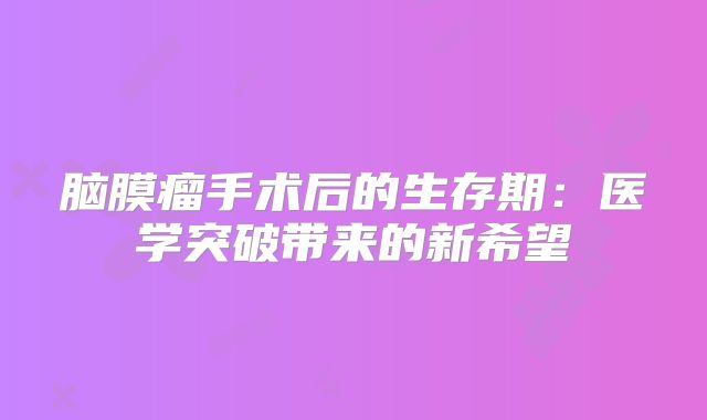 脑膜瘤手术后的生存期：医学突破带来的新希望
