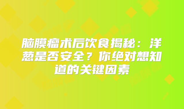 脑膜瘤术后饮食揭秘：洋葱是否安全？你绝对想知道的关键因素