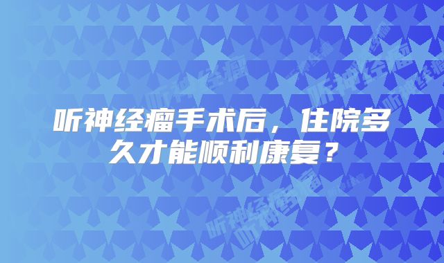 听神经瘤手术后，住院多久才能顺利康复？