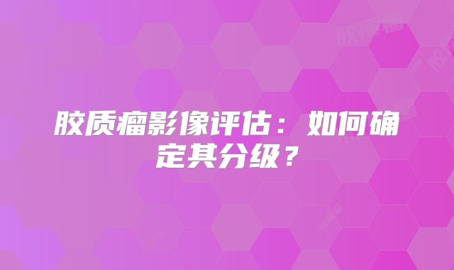 胶质瘤影像评估：如何确定其分级？
