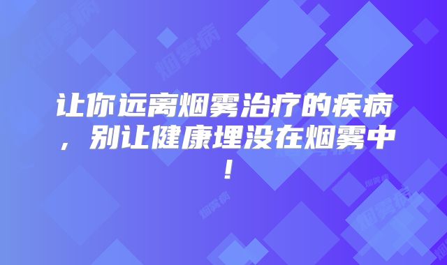 让你远离烟雾治疗的疾病，别让健康埋没在烟雾中！