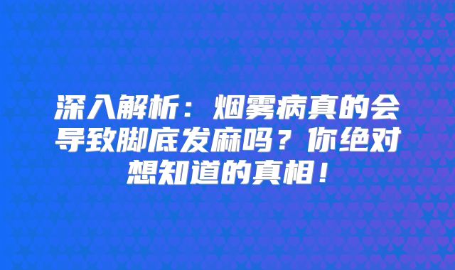 深入解析：烟雾病真的会导致脚底发麻吗？你绝对想知道的真相！