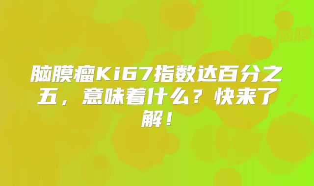 脑膜瘤Ki67指数达百分之五，意味着什么？快来了解！