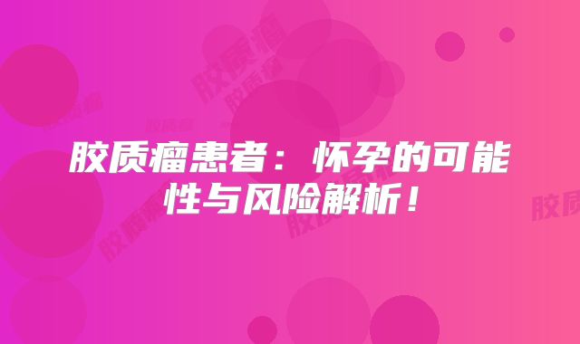 胶质瘤患者：怀孕的可能性与风险解析！