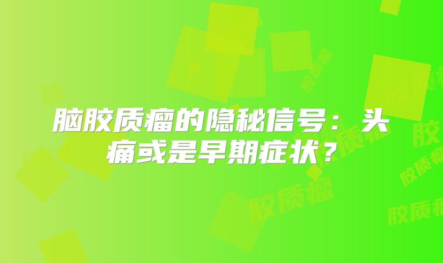 脑胶质瘤的隐秘信号：头痛或是早期症状？