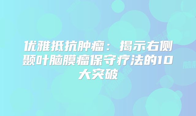 优雅抵抗肿瘤：揭示右侧颞叶脑膜瘤保守疗法的10大突破