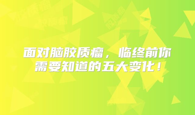 面对脑胶质瘤，临终前你需要知道的五大变化！