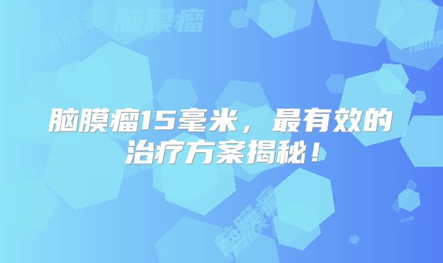 脑膜瘤15毫米，最有效的治疗方案揭秘！