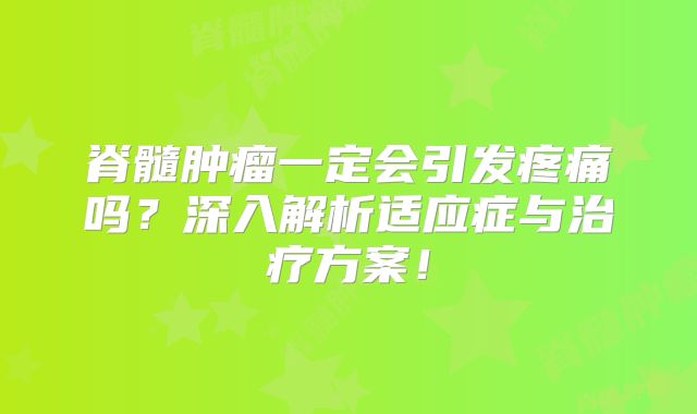 脊髓肿瘤一定会引发疼痛吗？深入解析适应症与治疗方案！