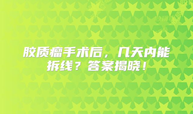 胶质瘤手术后，几天内能拆线？答案揭晓！