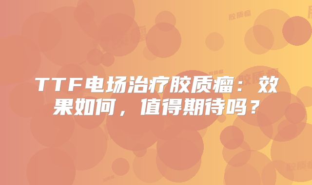 TTF电场治疗胶质瘤：效果如何，值得期待吗？