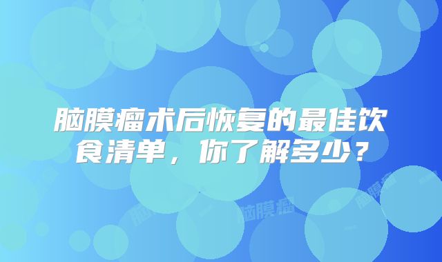 脑膜瘤术后恢复的最佳饮食清单，你了解多少？