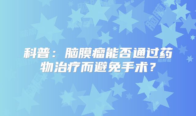 科普：脑膜瘤能否通过药物治疗而避免手术？