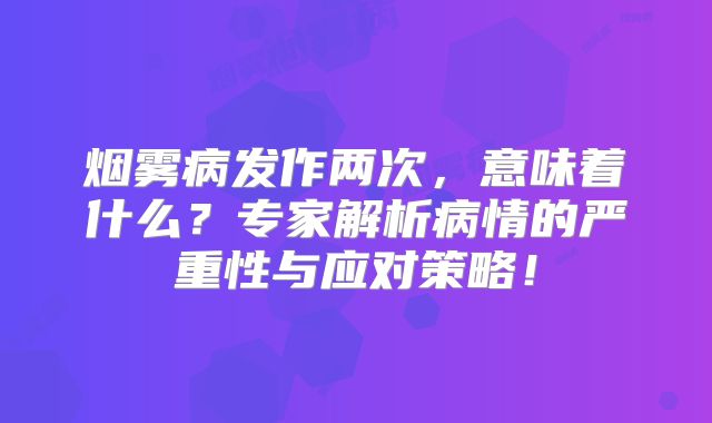 烟雾病发作两次，意味着什么？专家解析病情的严重性与应对策略！
