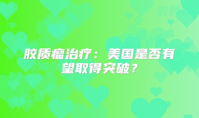 胶质瘤治疗：美国是否有望取得突破？