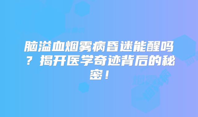 脑溢血烟雾病昏迷能醒吗？揭开医学奇迹背后的秘密！