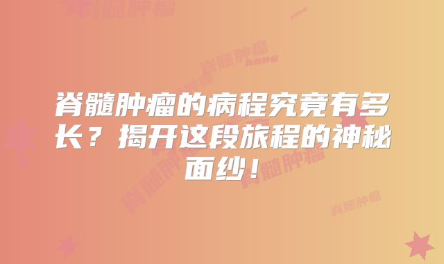 脊髓肿瘤的病程究竟有多长？揭开这段旅程的神秘面纱！