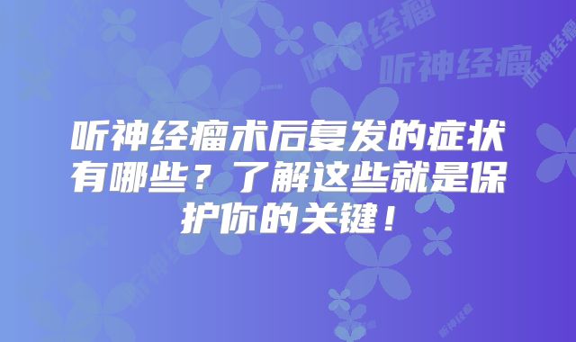 听神经瘤术后复发的症状有哪些？了解这些就是保护你的关键！
