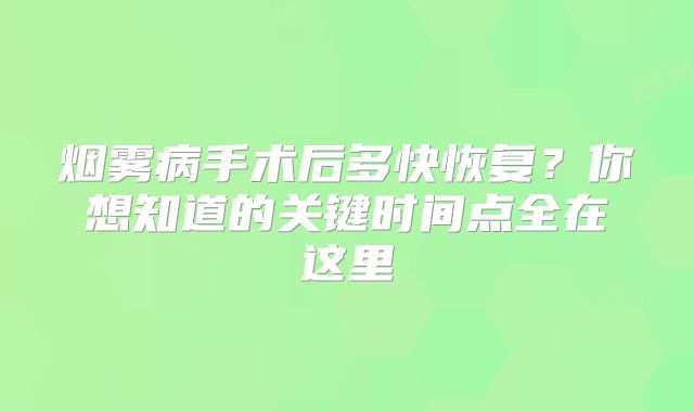 烟雾病手术后多快恢复？你想知道的关键时间点全在这里