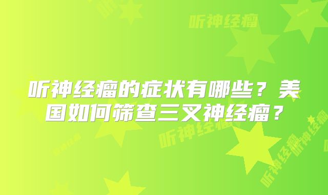 听神经瘤的症状有哪些？美国如何筛查三叉神经瘤？