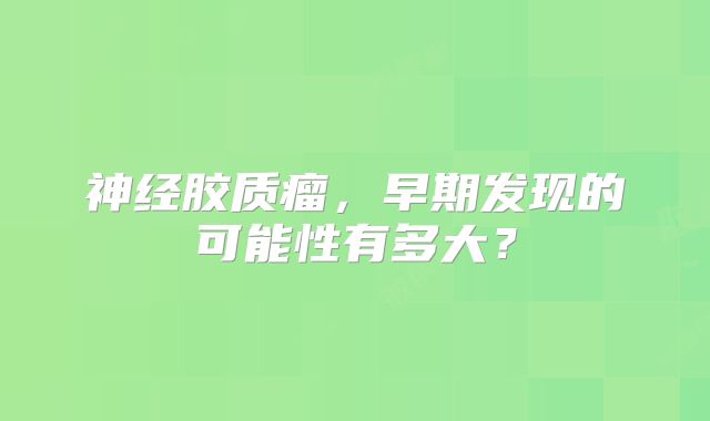 神经胶质瘤，早期发现的可能性有多大？
