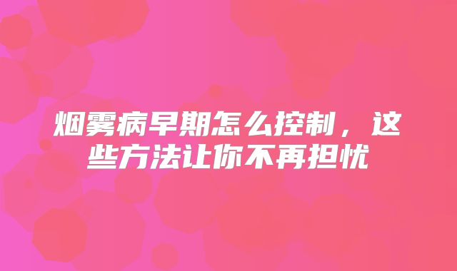 烟雾病早期怎么控制，这些方法让你不再担忧