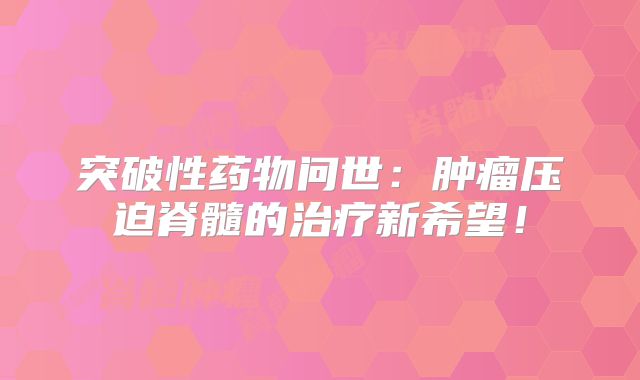 突破性药物问世：肿瘤压迫脊髓的治疗新希望！