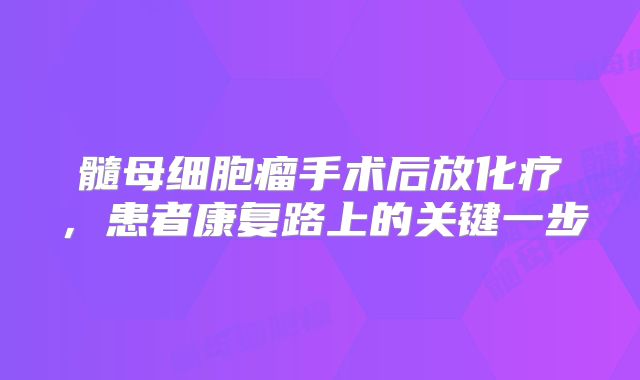 髓母细胞瘤手术后放化疗，患者康复路上的关键一步