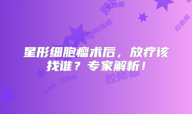 星形细胞瘤术后，放疗该找谁？专家解析！