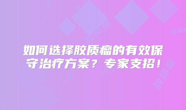 如何选择胶质瘤的有效保守治疗方案？专家支招！