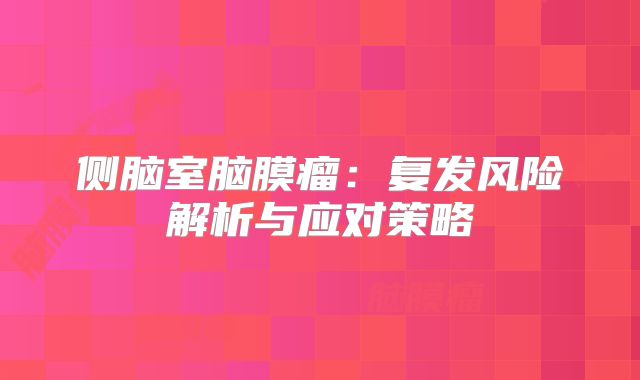 侧脑室脑膜瘤：复发风险解析与应对策略