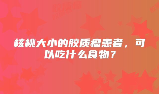 核桃大小的胶质瘤患者，可以吃什么食物？