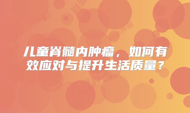 儿童脊髓内肿瘤，如何有效应对与提升生活质量？