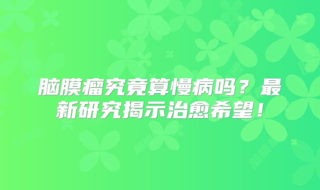脑膜瘤究竟算慢病吗？最新研究揭示治愈希望！