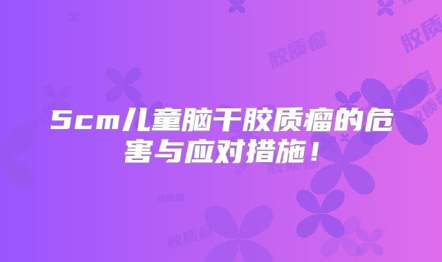 5cm儿童脑干胶质瘤的危害与应对措施！